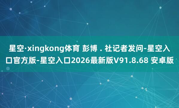 星空·xingkong体育 彭博 . 社记者发问-星空入口官方版-星空入口2026最新版V91.8.68 安卓版