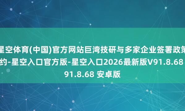 星空体育(中国)官方网站巨湾技研与多家企业签署政策协调条约-星空入口官方版-星空入口2026最新版V91.8.68 安卓版
