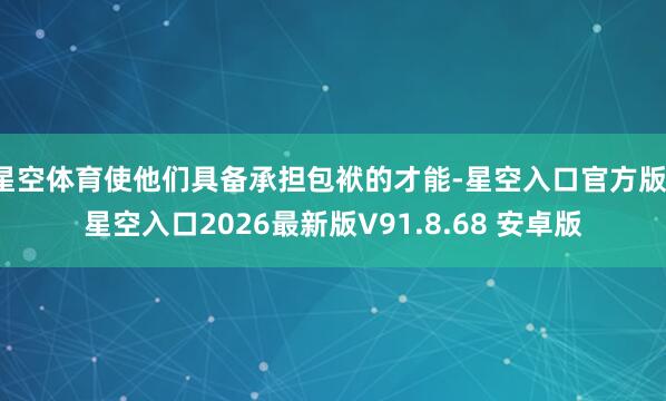 星空体育使他们具备承担包袱的才能-星空入口官方版-星空入口2026最新版V91.8.68 安卓版