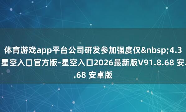 体育游戏app平台公司研发参加强度仅 4.34%-星空入口官方版-星空入口2026最新版V91.8.68 安卓版
