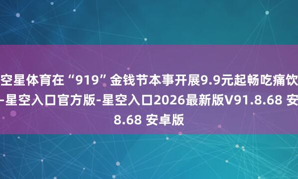 空星体育在“919”金钱节本事开展9.9元起畅吃痛饮活动-星空入口官方版-星空入口2026最新版V91.8.68 安卓版