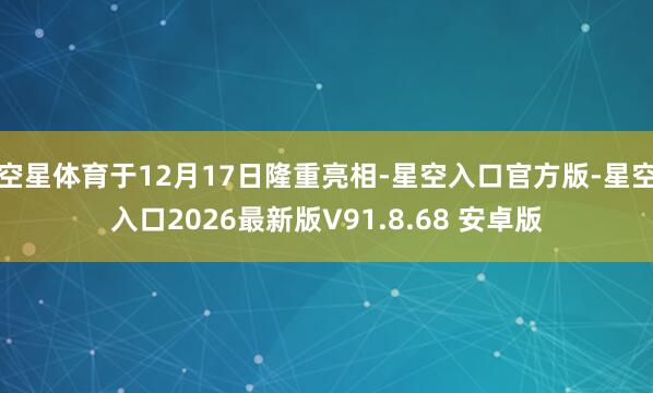 空星体育于12月17日隆重亮相-星空入口官方版-星空入口2026最新版V91.8.68 安卓版