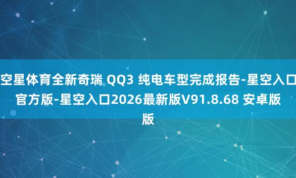 空星体育全新奇瑞 QQ3 纯电车型完成报告-星空入口官方版-星空入口2026最新版V91.8.68 安卓版