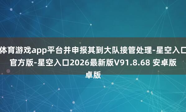 体育游戏app平台并申报其到大队接管处理-星空入口官方版-星空入口2026最新版V91.8.68 安卓版
