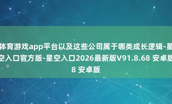 体育游戏app平台以及这些公司属于哪类成长逻辑-星空入口官方版-星空入口2026最新版V91.8.68 安卓版