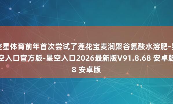 空星体育前年首次尝试了莲花宝麦润聚谷氨酸水溶肥-星空入口官方版-星空入口2026最新版V91.8.68 安卓版