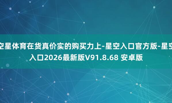 空星体育在货真价实的购买力上-星空入口官方版-星空入口2026最新版V91.8.68 安卓版
