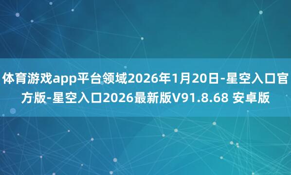 体育游戏app平台领域2026年1月20日-星空入口官方版-星空入口2026最新版V91.8.68 安卓版