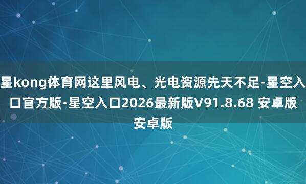 星kong体育网这里风电、光电资源先天不足-星空入口官方版-星空入口2026最新版V91.8.68 安卓版