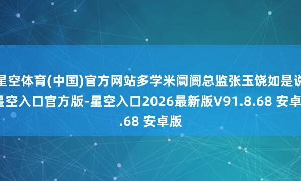 星空体育(中国)官方网站多学米阛阓总监张玉饶如是说-星空入口官方版-星空入口2026最新版V91.8.68 安卓版
