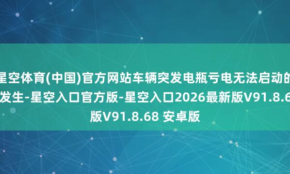 星空体育(中国)官方网站车辆突发电瓶亏电无法启动的情况时有发生-星空入口官方版-星空入口2026最新版V91.8.68 安卓版