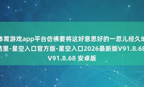 体育游戏app平台仿佛要将这好意思好的一忽儿经久地留在总结里-星空入口官方版-星空入口2026最新版V91.8.68 安卓版