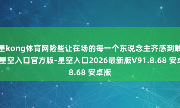 星kong体育网险些让在场的每一个东说念主齐感到触动-星空入口官方版-星空入口2026最新版V91.8.68 安卓版