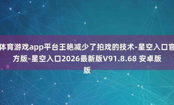 体育游戏app平台王艳减少了拍戏的技术-星空入口官方版-星空入口2026最新版V91.8.68 安卓版