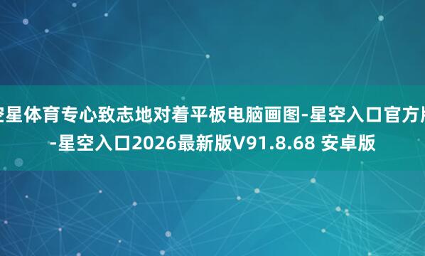 空星体育专心致志地对着平板电脑画图-星空入口官方版-星空入口2026最新版V91.8.68 安卓版