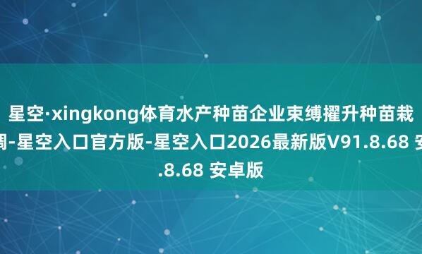 星空·xingkong体育水产种苗企业束缚擢升种苗栽培才调-星空入口官方版-星空入口2026最新版V91.8.68 安卓版