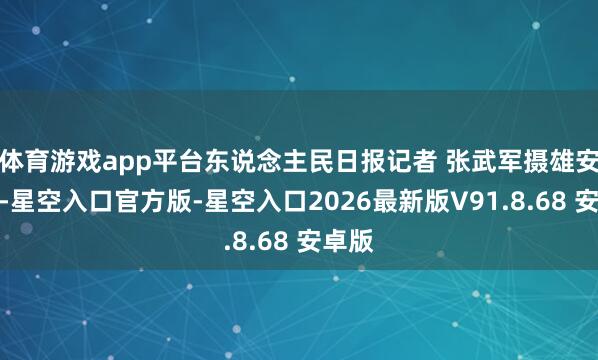 体育游戏app平台东说念主民日报记者 张武军摄雄安新区-星空入口官方版-星空入口2026最新版V91.8.68 安卓版