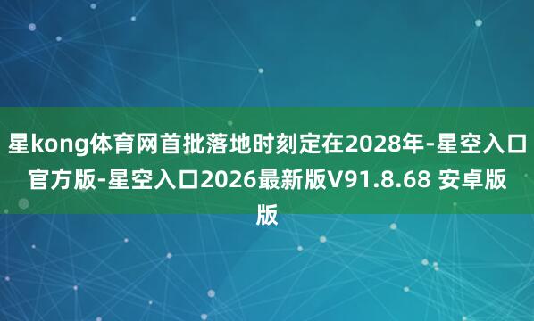 星kong体育网首批落地时刻定在2028年-星空入口官方版-星空入口2026最新版V91.8.68 安卓版