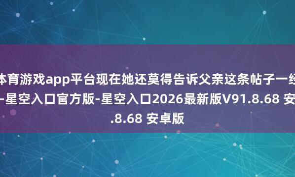 体育游戏app平台现在她还莫得告诉父亲这条帖子一经走红-星空入口官方版-星空入口2026最新版V91.8.68 安卓版