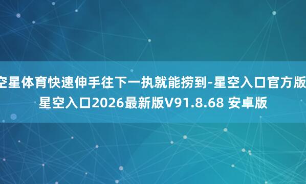 空星体育快速伸手往下一执就能捞到-星空入口官方版-星空入口2026最新版V91.8.68 安卓版
