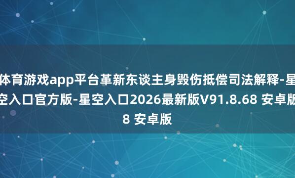 体育游戏app平台革新东谈主身毁伤抵偿司法解释-星空入口官方版-星空入口2026最新版V91.8.68 安卓版