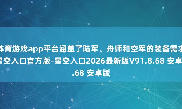 体育游戏app平台涵盖了陆军、舟师和空军的装备需求-星空入口官方版-星空入口2026最新版V91.8.68 安卓版