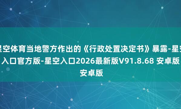 星空体育当地警方作出的《行政处置决定书》暴露-星空入口官方版-星空入口2026最新版V91.8.68 安卓版