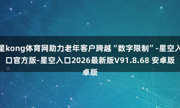 星kong体育网助力老年客户跨越“数字限制”-星空入口官方版-星空入口2026最新版V91.8.68 安卓版